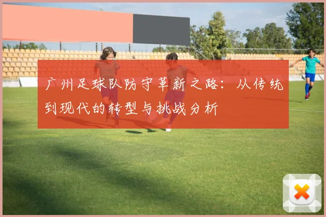 广州足球队防守革新之路：从传统到现代的转型与挑战分析
