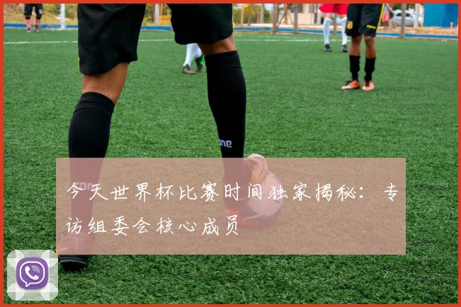 今天世界杯比赛时间独家揭秘：专访组委会核心成员