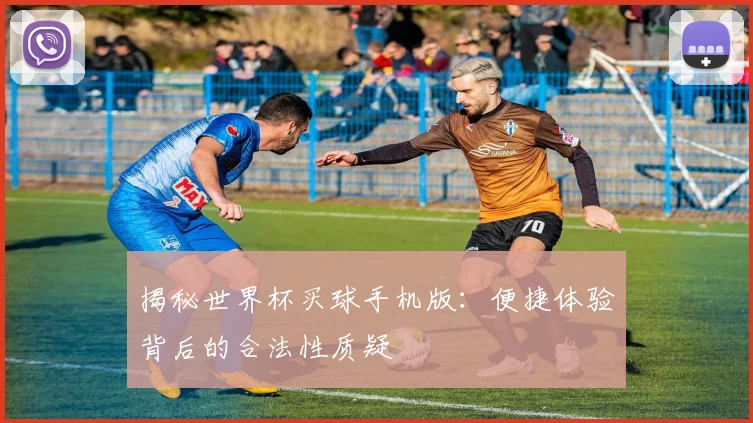揭秘世界杯买球手机版：便捷体验背后的合法性质疑