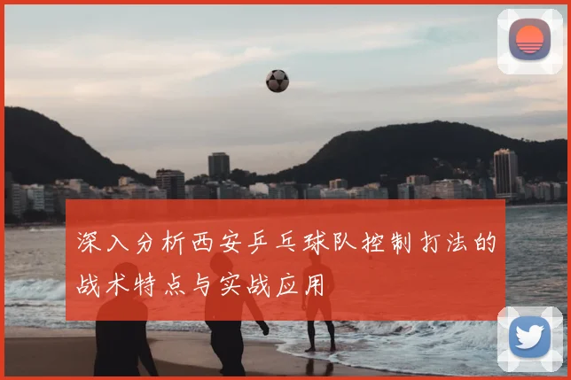 深入分析西安乒乓球队控制打法的战术特点与实战应用