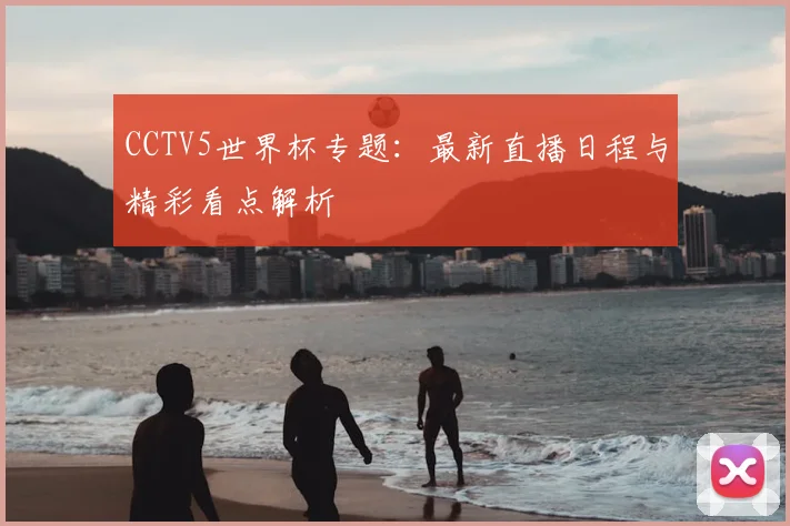 CCTV5世界杯专题：最新直播日程与精彩看点解析