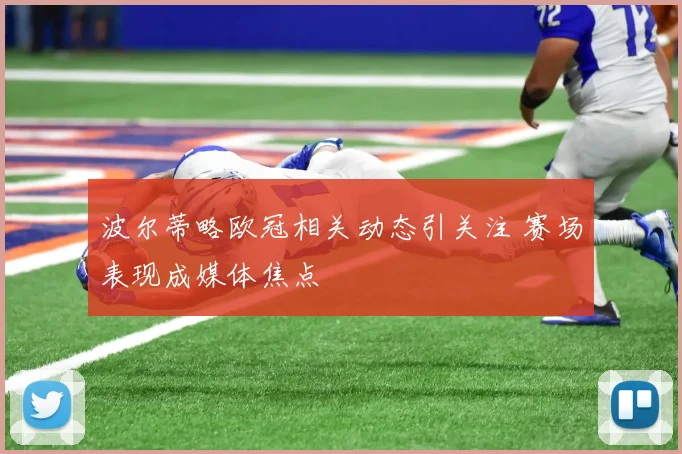 波尔蒂略欧冠相关动态引关注 赛场表现成媒体焦点