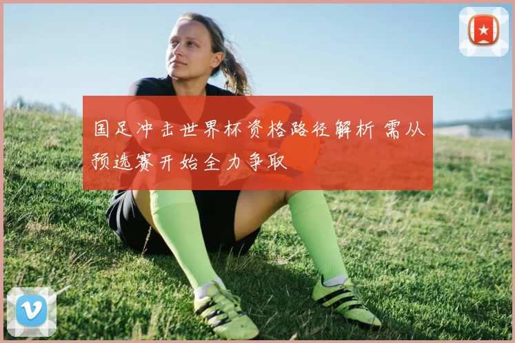 国足冲击世界杯资格路径解析 需从预选赛开始全力争取