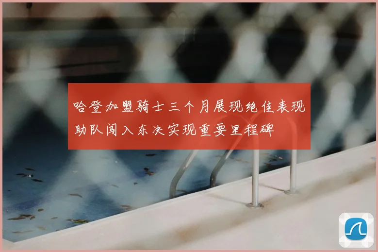 哈登加盟骑士三个月展现绝佳表现助队闯入东决实现重要里程碑