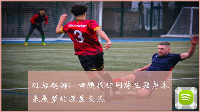 对话赵娜:回顾我的网球生涯与未来展望的深度交流