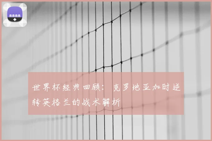 世界杯经典回顾：克罗地亚加时逆转英格兰的战术解析