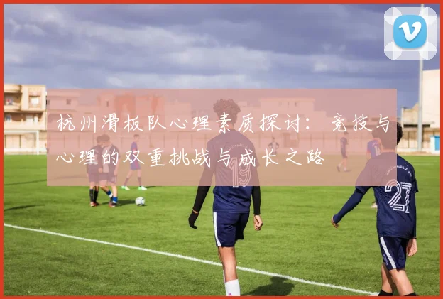 杭州滑板队心理素质探讨：竞技与心理的双重挑战与成长之路