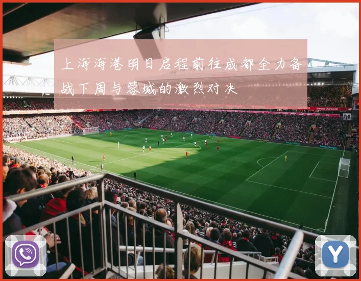 上海海港明日启程前往成都全力备战下周与蓉城的激烈对决
