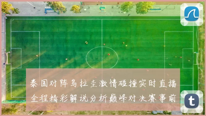 泰国对阵乌拉圭激情碰撞实时直播全程精彩解说分析巅峰对决赛事前瞻