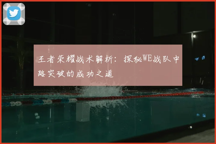 王者荣耀战术解析:探秘WE战队中路突破的成功之道