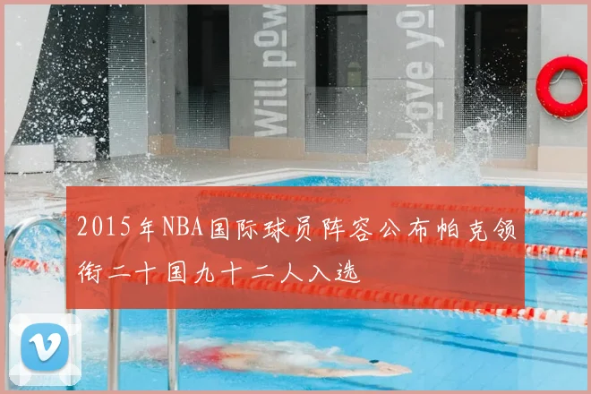 2015年NBA国际球员阵容公布帕克领衔二十国九十二人入选
