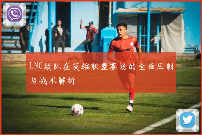 LNG战队在英雄联盟赛场的全面压制与战术解析