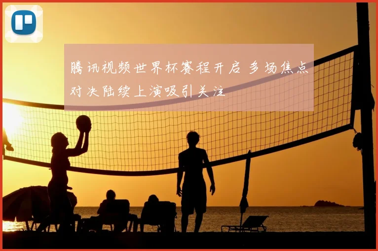 腾讯视频世界杯赛程开启 多场焦点对决陆续上演吸引关注