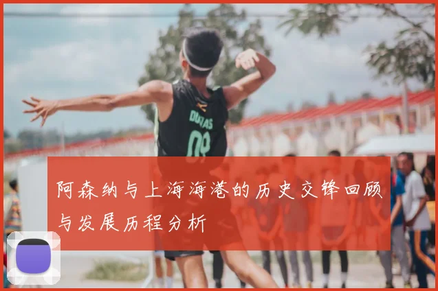 阿森纳与上海海港的历史交锋回顾与发展历程分析