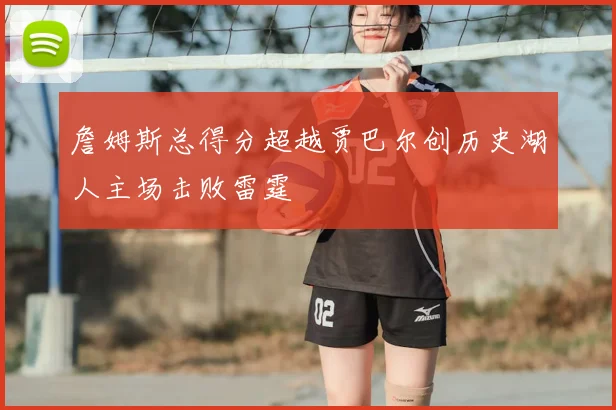 詹姆斯总得分超越贾巴尔创历史湖人主场击败雷霆