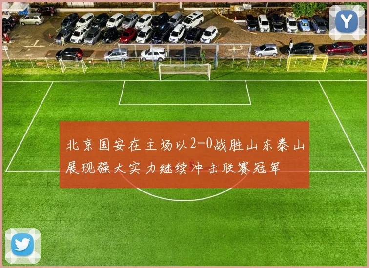 北京国安在主场以2-0战胜山东泰山展现强大实力继续冲击联赛冠军
