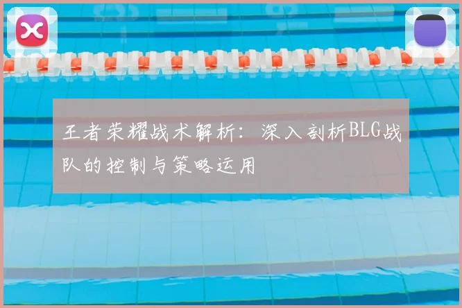 王者荣耀战术解析:深入剖析BLG战队的控制与策略运用