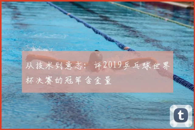 从技术到意志：评2019乒乓球世界杯决赛的冠军含金量