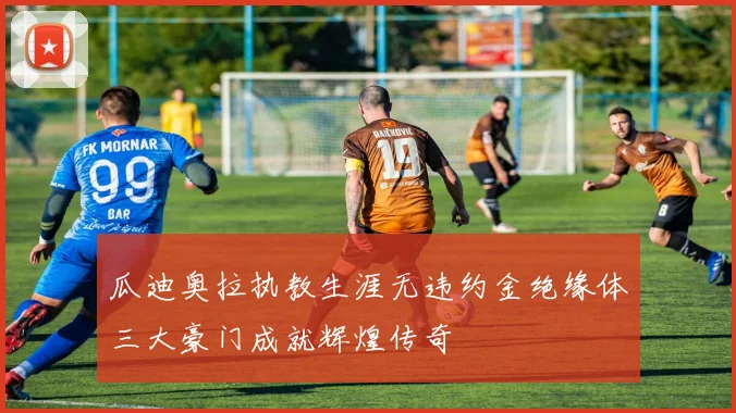 瓜迪奥拉执教生涯无违约金绝缘体三大豪门成就辉煌传奇