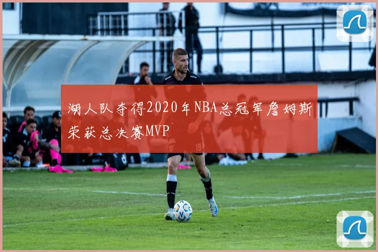湖人队夺得2020年NBA总冠军詹姆斯荣获总决赛MVP