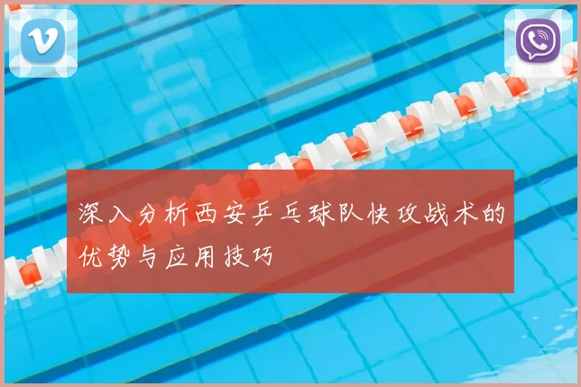 深入分析西安乒乓球队快攻战术的优势与应用技巧