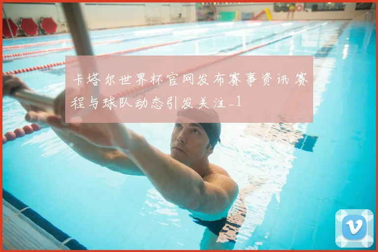 卡塔尔世界杯官网发布赛事资讯 赛程与球队动态引发关注_1