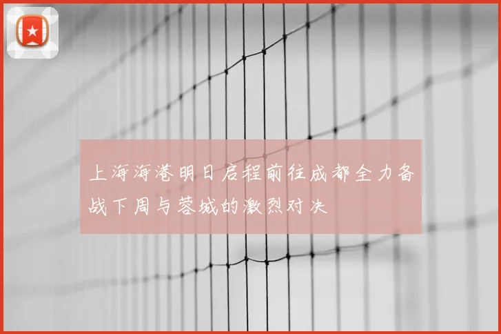 上海海港明日启程前往成都全力备战下周与蓉城的激烈对决