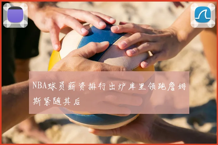 NBA球员薪资排行出炉库里领跑詹姆斯紧随其后