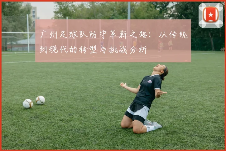 广州足球队防守革新之路：从传统到现代的转型与挑战分析