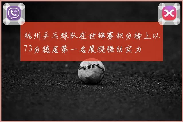 杭州乒乓球队在世锦赛积分榜上以73分稳居第一名展现强劲实力