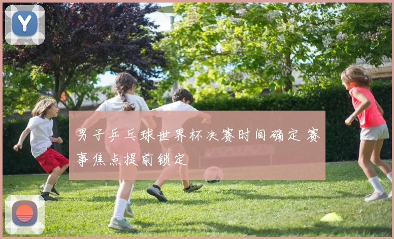 男子乒乓球世界杯决赛时间确定 赛事焦点提前锁定