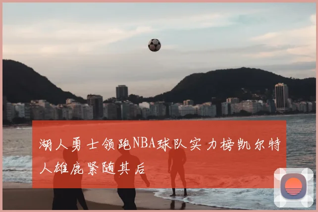 湖人勇士领跑NBA球队实力榜凯尔特人雄鹿紧随其后