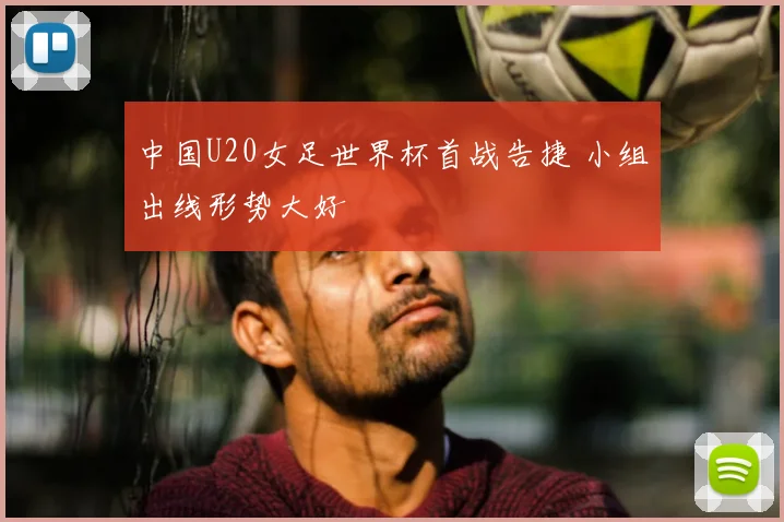 中国U20女足世界杯首战告捷 小组出线形势大好