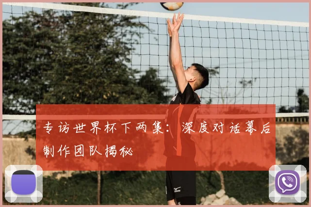 专访世界杯下两集：深度对话幕后制作团队揭秘