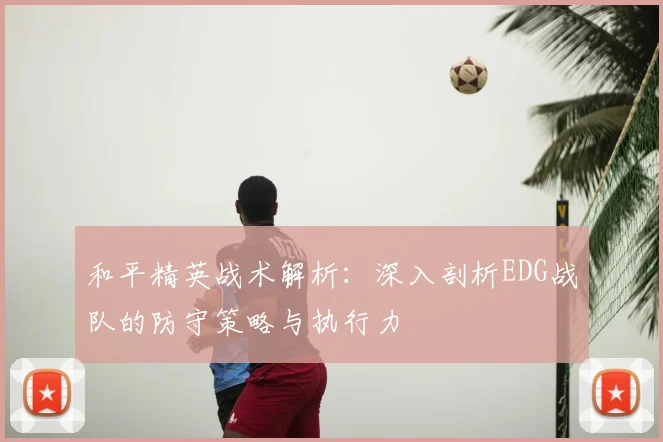 和平精英战术解析:深入剖析EDG战队的防守策略与执行力