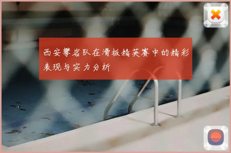 西安攀岩队在滑板精英赛中的精彩表现与实力分析