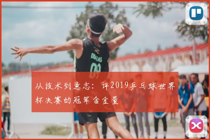 从技术到意志：评2019乒乓球世界杯决赛的冠军含金量