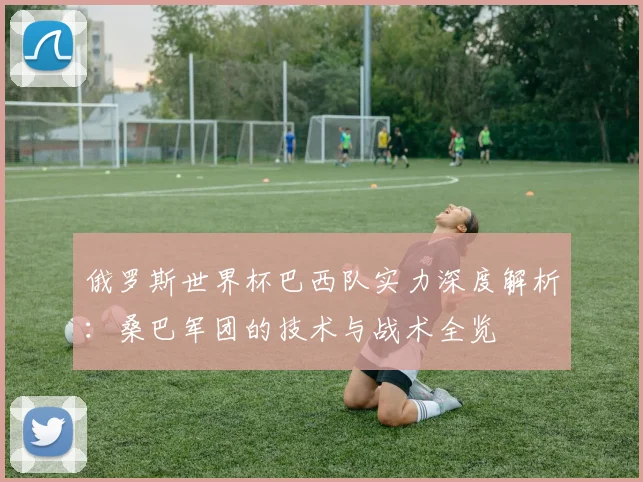 俄罗斯世界杯巴西队实力深度解析：桑巴军团的技术与战术全览