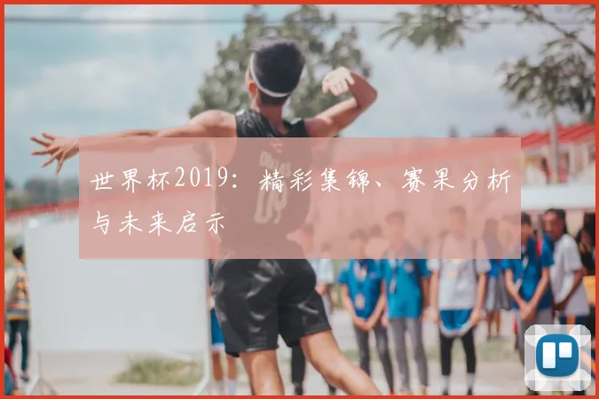 世界杯2019：精彩集锦、赛果分析与未来启示
