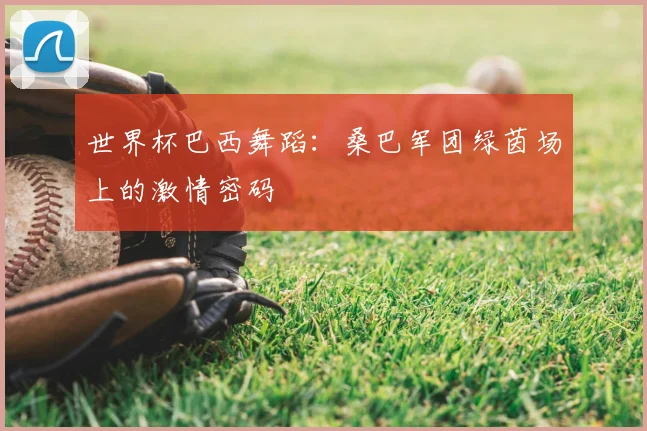 世界杯巴西舞蹈：桑巴军团绿茵场上的激情密码