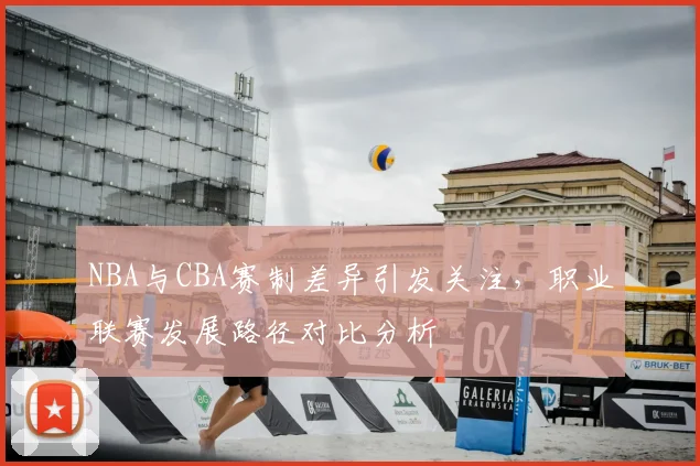 NBA与CBA赛制差异引发关注，职业联赛发展路径对比分析