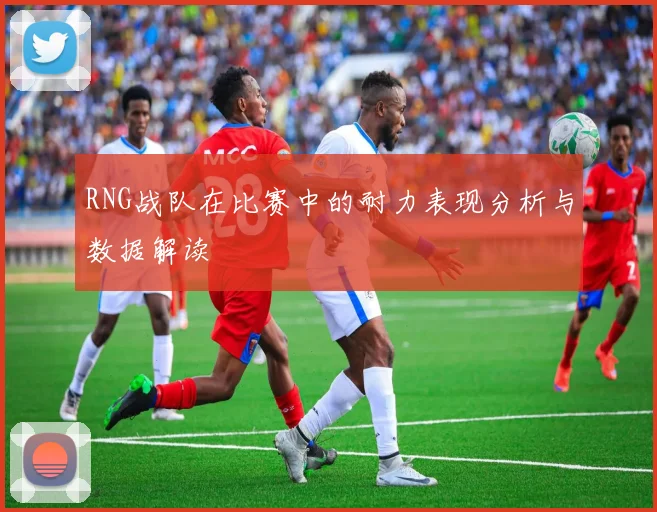 RNG战队在比赛中的耐力表现分析与数据解读