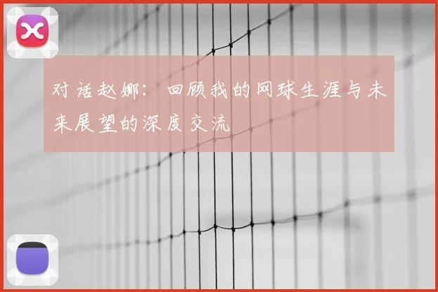 对话赵娜:回顾我的网球生涯与未来展望的深度交流