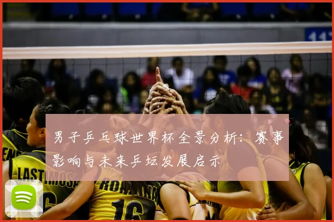 男子乒乓球世界杯全景分析：赛事影响与未来乒坛发展启示