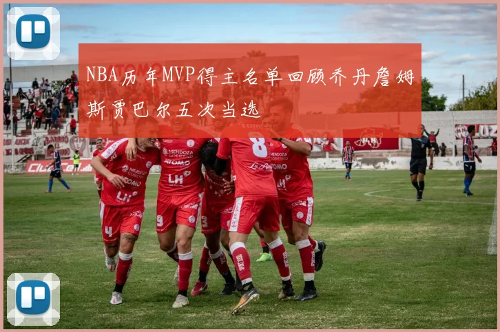 NBA历年MVP得主名单回顾乔丹詹姆斯贾巴尔五次当选