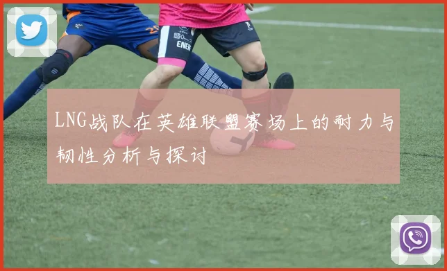 LNG战队在英雄联盟赛场上的耐力与韧性分析与探讨