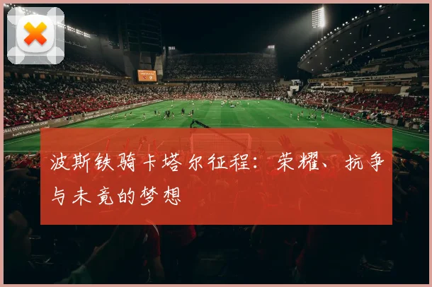 波斯铁骑卡塔尔征程：荣耀、抗争与未竟的梦想