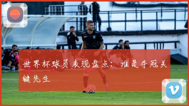 世界杯球员表现盘点：谁是夺冠关键先生