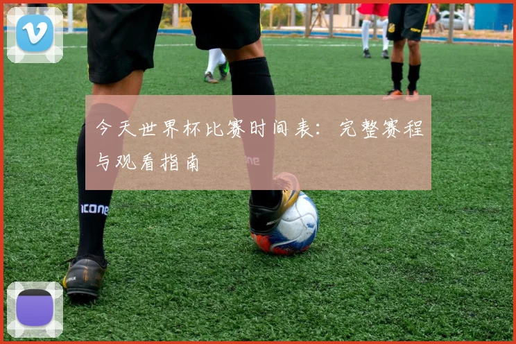 今天世界杯比赛时间表:完整赛程与观看指南