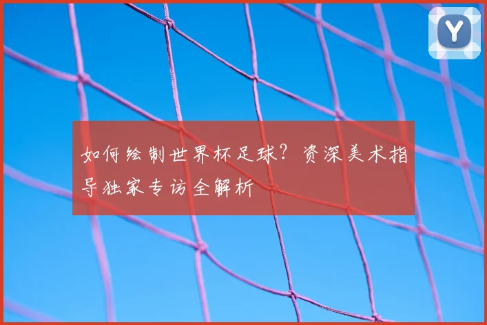 如何绘制世界杯足球？资深美术指导独家专访全解析